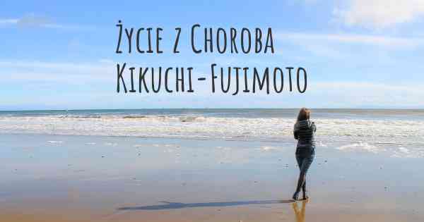 Życie z Choroba Kikuchi-Fujimoto