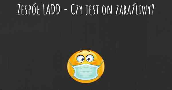 Zespół LADD - Czy jest on zaraźliwy?