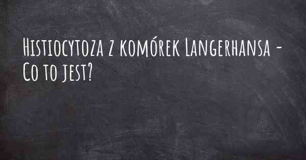 Histiocytoza z komórek Langerhansa - Co to jest?