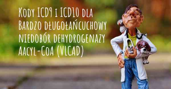 Kody ICD9 i ICD10 dla Bardzo długołańcuchowy niedobór dehydrogenazy Aacyl-CoA (VLCAD)