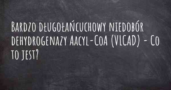 Bardzo długołańcuchowy niedobór dehydrogenazy Aacyl-CoA (VLCAD) - Co to jest?