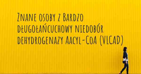 Znane osoby z Bardzo długołańcuchowy niedobór dehydrogenazy Aacyl-CoA (VLCAD)