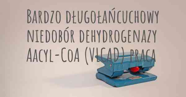 Bardzo długołańcuchowy niedobór dehydrogenazy Aacyl-CoA (VLCAD) praca