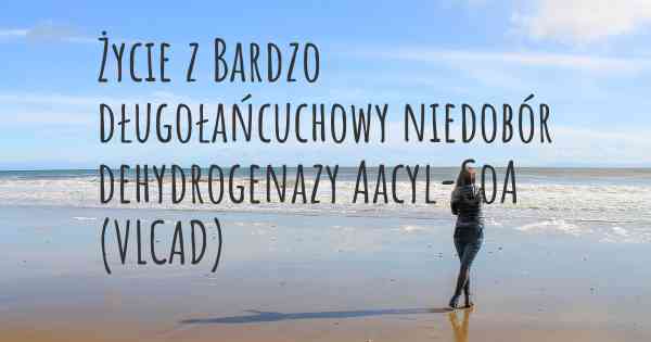 Życie z Bardzo długołańcuchowy niedobór dehydrogenazy Aacyl-CoA (VLCAD)