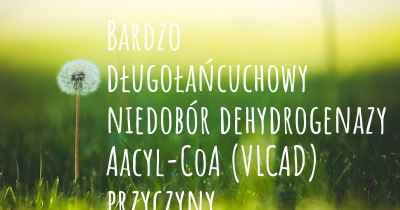 Bardzo długołańcuchowy niedobór dehydrogenazy Aacyl-CoA (VLCAD) przyczyny