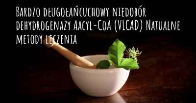 Bardzo długołańcuchowy niedobór dehydrogenazy Aacyl-CoA (VLCAD) Natualne metody leczenia