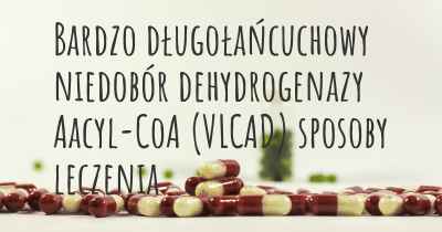 Bardzo długołańcuchowy niedobór dehydrogenazy Aacyl-CoA (VLCAD) sposoby leczenia