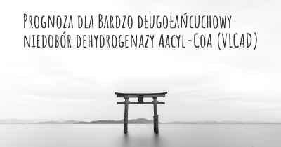 Prognoza dla Bardzo długołańcuchowy niedobór dehydrogenazy Aacyl-CoA (VLCAD)