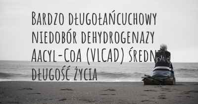 Bardzo długołańcuchowy niedobór dehydrogenazy Aacyl-CoA (VLCAD) średnia długość życia