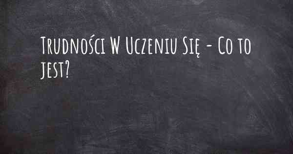 Trudności W Uczeniu Się - Co to jest?