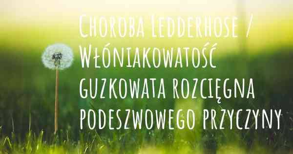 Choroba Ledderhose / Włóniakowatość guzkowata rozcięgna podeszwowego przyczyny