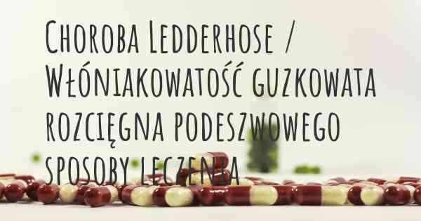 Choroba Ledderhose / Włóniakowatość guzkowata rozcięgna podeszwowego sposoby leczenia