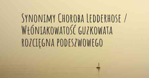 Synonimy Choroba Ledderhose / Włóniakowatość guzkowata rozcięgna podeszwowego