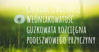 Choroba Ledderhose / Włóniakowatość guzkowata rozcięgna podeszwowego przyczyny