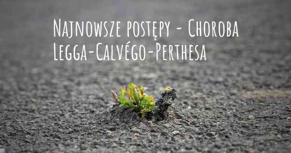 Najnowsze postępy - Choroba Legga-Calvégo-Perthesa