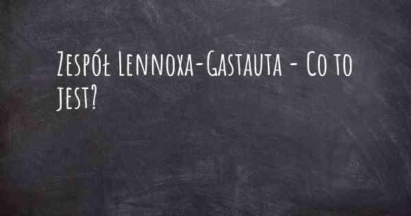Zespół Lennoxa-Gastauta - Co to jest?