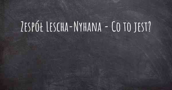 Zespół Lescha-Nyhana - Co to jest?