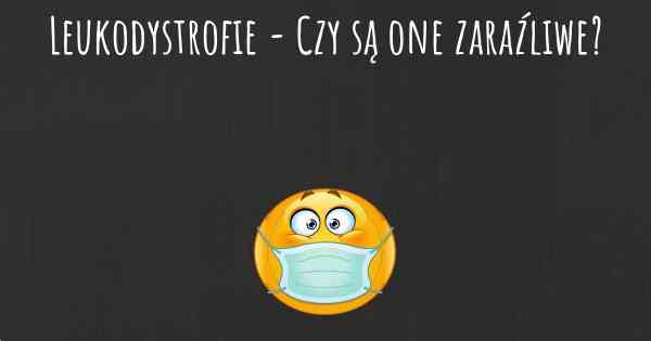 Leukodystrofie - Czy są one zaraźliwe?