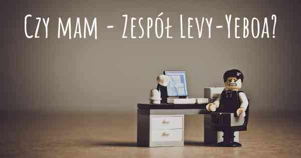 Czy mam - Zespół Levy-Yeboa?