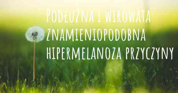 Podłużna i wirowata znamieniopodobna hipermelanoza przyczyny