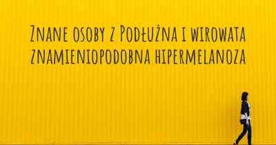 Znane osoby z Podłużna i wirowata znamieniopodobna hipermelanoza