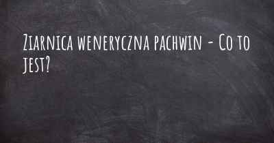 Ziarnica weneryczna pachwin - Co to jest?