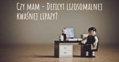 Czy mam - Deficyt lizosomalnej kwaśnej lipazy?