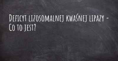 Deficyt lizosomalnej kwaśnej lipazy - Co to jest?