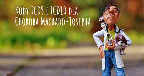 Kody ICD9 i ICD10 dla Choroba Machado-Josepha