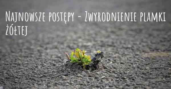 Najnowsze postępy - Zwyrodnienie plamki żółtej