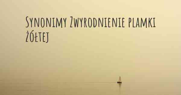 Synonimy Zwyrodnienie plamki żółtej