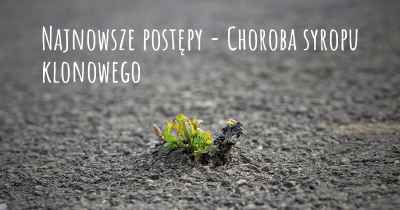 Najnowsze postępy - Choroba syropu klonowego