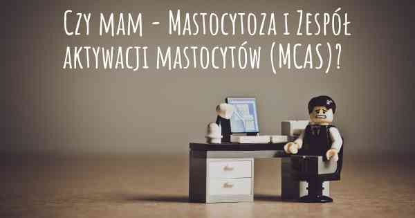 Czy mam - Mastocytoza i Zespół aktywacji mastocytów (MCAS)?