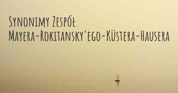 Synonimy Zespół Mayera-Rokitansky'ego-Küstera-Hausera