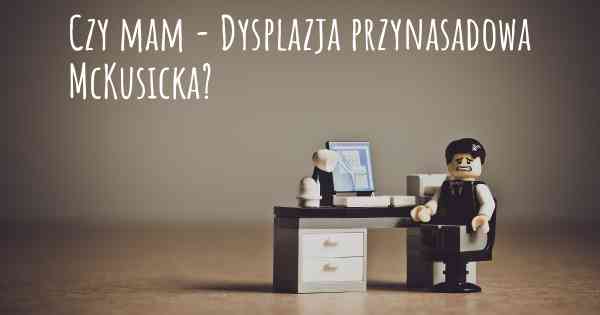 Czy mam - Dysplazja przynasadowa McKusicka?