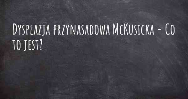 Dysplazja przynasadowa McKusicka - Co to jest?