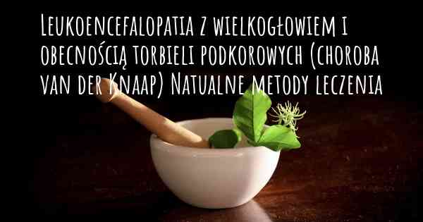 Leukoencefalopatia z wielkogłowiem i obecnością torbieli podkorowych (choroba van der Knaap) Natualne metody leczenia