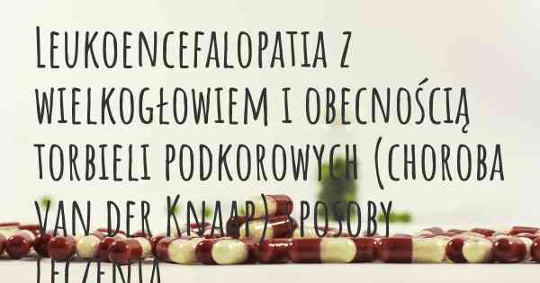 Leukoencefalopatia z wielkogłowiem i obecnością torbieli podkorowych (choroba van der Knaap) sposoby leczenia