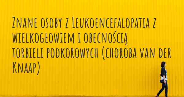 Znane osoby z Leukoencefalopatia z wielkogłowiem i obecnością torbieli podkorowych (choroba van der Knaap)