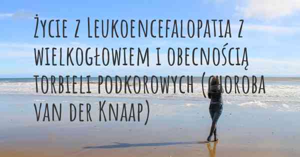 Życie z Leukoencefalopatia z wielkogłowiem i obecnością torbieli podkorowych (choroba van der Knaap)