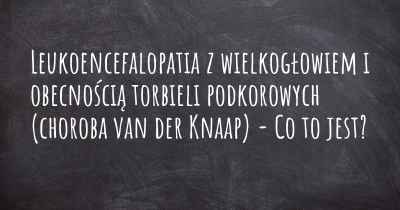 Leukoencefalopatia z wielkogłowiem i obecnością torbieli podkorowych (choroba van der Knaap) - Co to jest?