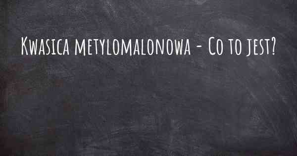 Kwasica metylomalonowa - Co to jest?