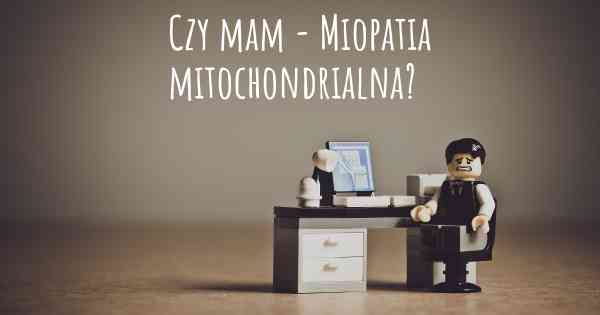 Czy mam - Miopatia mitochondrialna?