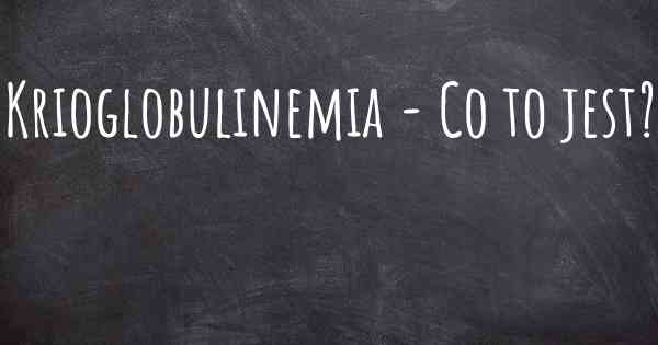Krioglobulinemia - Co to jest?