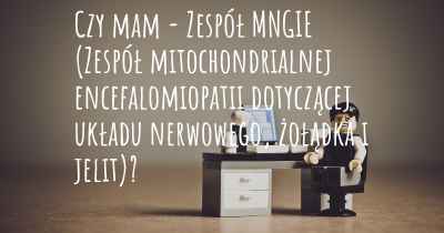 Czy mam - Zespół MNGIE (Zespół mitochondrialnej encefalomiopatii dotyczącej układu nerwowego, żołądka i jelit)?