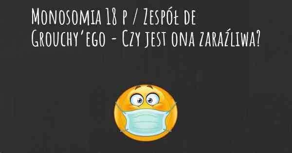 Monosomia 18 p / Zespół de Grouchy’ego - Czy jest ona zaraźliwa?