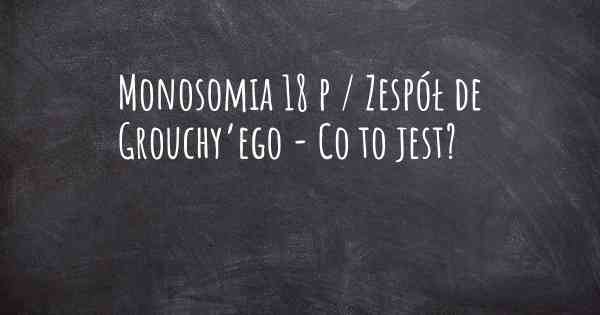 Monosomia 18 p / Zespół de Grouchy’ego - Co to jest?