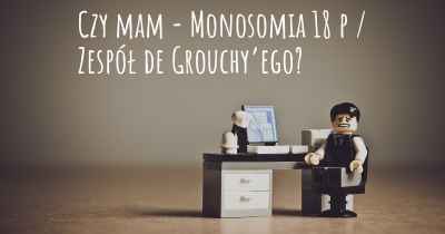 Czy mam - Monosomia 18 p / Zespół de Grouchy’ego?