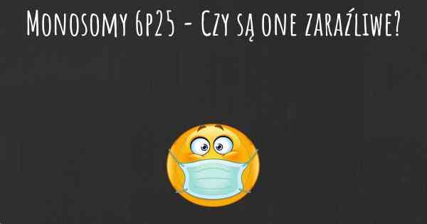 Monosomy 6p25 - Czy są one zaraźliwe?