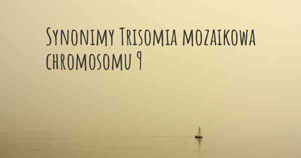 Synonimy Trisomia mozaikowa chromosomu 9